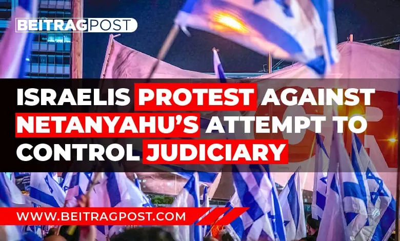 Israelis Protest Against Netanyahu’s Attempt To Control Judiciary- Beitragpost